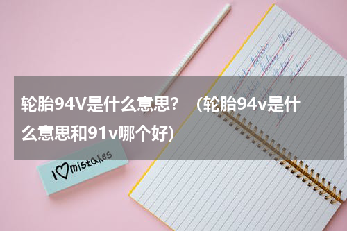 轮胎94V是什么意思？（轮胎94v是什么意思和91v哪个好）