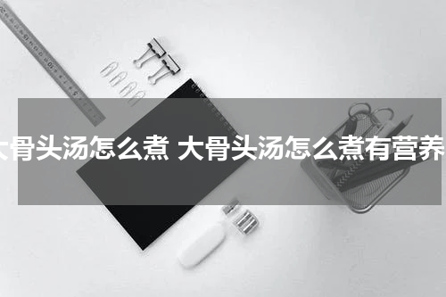 大骨头汤怎么煮 大骨头汤怎么煮有营养
