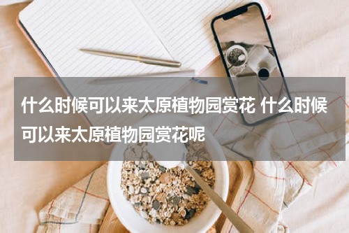 什么时候可以来太原植物园赏花 什么时候可以来太原植物园赏花呢