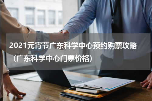 2021元宵节广东科学中心预约购票攻略（广东科学中心门票价格）