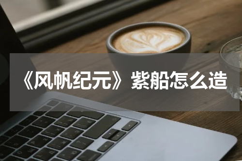 《风帆纪元》紫船怎么造