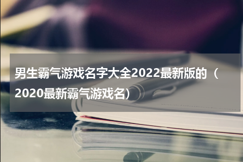 男生霸气游戏名字大全2022最新版的（2020最新霸气游戏名）
