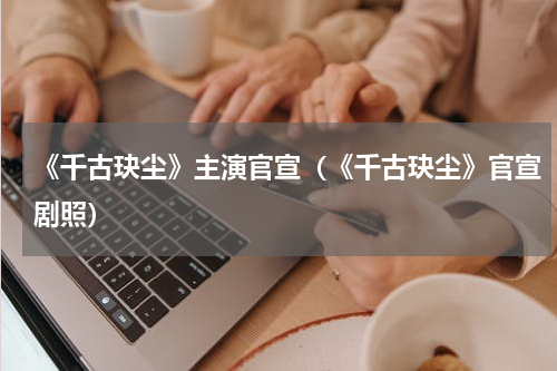 《千古玦尘》主演官宣（《千古玦尘》官宣剧照）