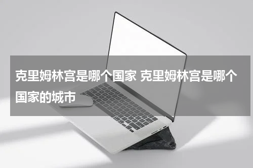 克里姆林宫是哪个国家 克里姆林宫是哪个国家的城市