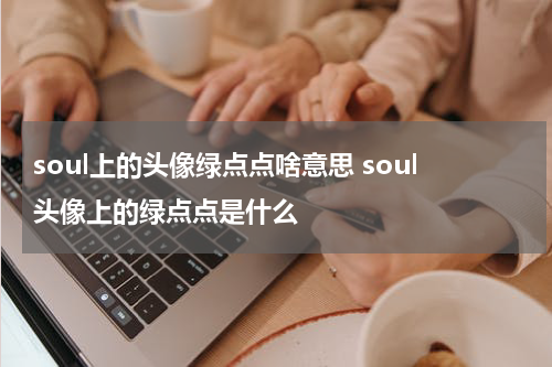 soul上的头像绿点点啥意思 soul头像上的绿点点是什么