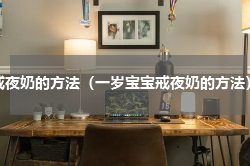 戒夜奶的方法（一岁宝宝戒夜奶的方法）