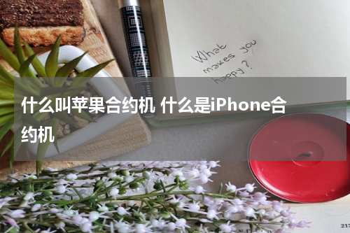什么叫苹果合约机 什么是iPhone合约机