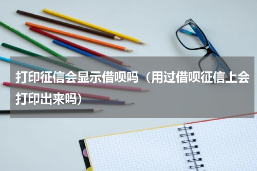 打印征信会显示借呗吗（用过借呗征信上会打印出来吗）