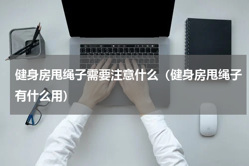 健身房甩绳子需要注意什么（健身房甩绳子有什么用）