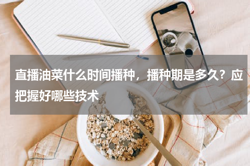 直播油菜什么时间播种，播种期是多久？应把握好哪些技术