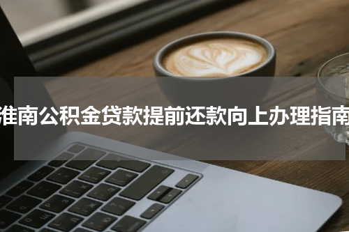 淮南公积金贷款提前还款向上办理指南