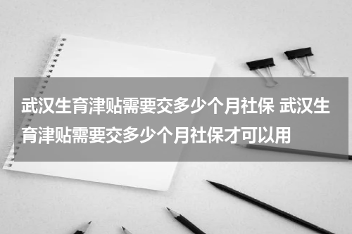 武汉生育津贴需要交多少个月社保 武汉生育津贴需要交多少个月社保才可以用