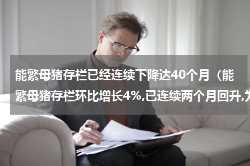 能繁母猪存栏已经连续下降达40个月（能繁母猪存栏环比增长4%,已连续两个月回升,为明年）