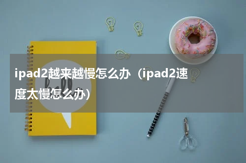 ipad2越来越慢怎么办（ipad2速度太慢怎么办）