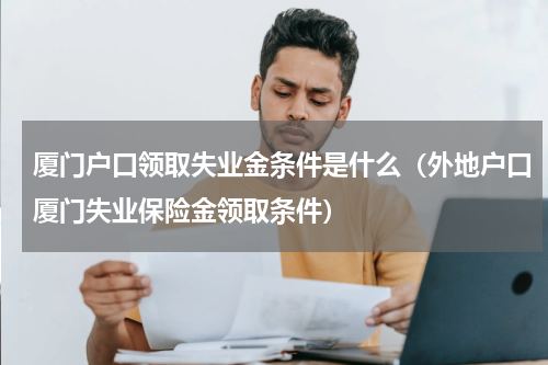 厦门户口领取失业金条件是什么（外地户口厦门失业保险金领取条件）