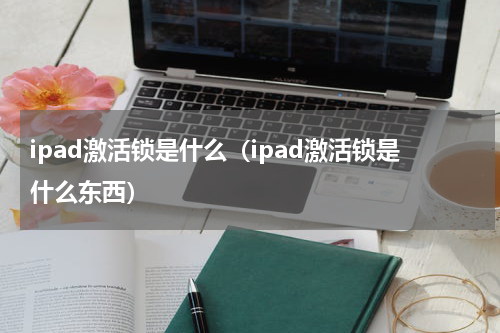 ipad激活锁是什么（ipad激活锁是什么东西）