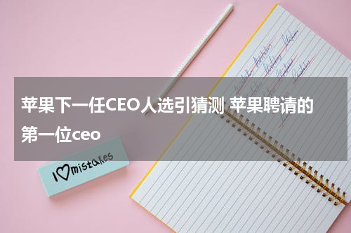 苹果下一任CEO人选引猜测 苹果聘请的第一位ceo