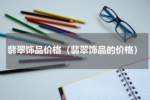 翡翠饰品价格（翡翠饰品的价格）