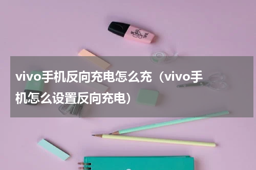 vivo手机反向充电怎么充（vivo手机怎么设置反向充电）