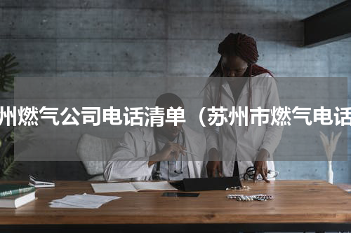 苏州燃气公司电话清单（苏州市燃气电话）
