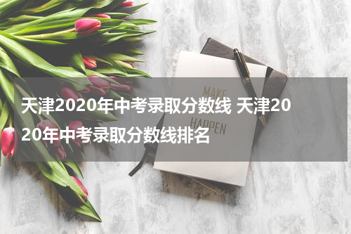 天津2020年中考录取分数线 天津2020年中考录取分数线排名