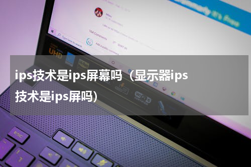 ips技术是ips屏幕吗（显示器ips技术是ips屏吗）