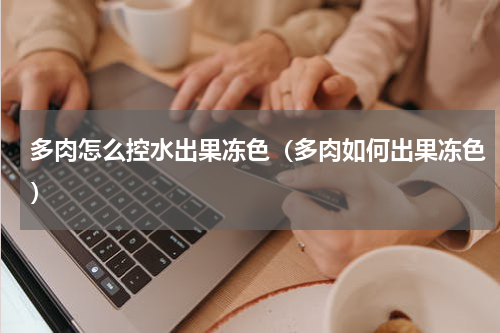 多肉怎么控水出果冻色（多肉如何出果冻色）