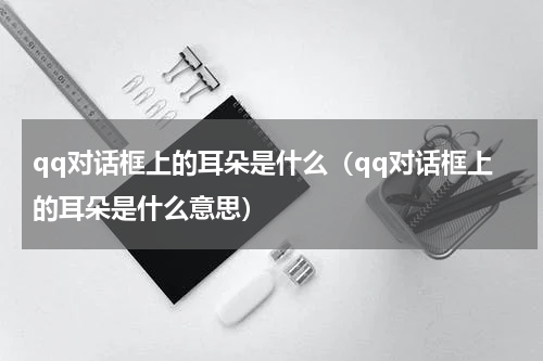 qq对话框上的耳朵是什么（qq对话框上的耳朵是什么意思）