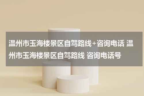 温州市玉海楼景区自驾路线+咨询电话 温州市玉海楼景区自驾路线 咨询电话号