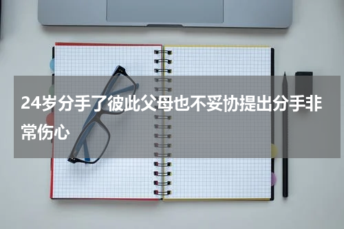 24岁分手了彼此父母也不妥协提出分手非常伤心