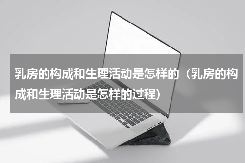 乳房的构成和生理活动是怎样的（乳房的构成和生理活动是怎样的过程）