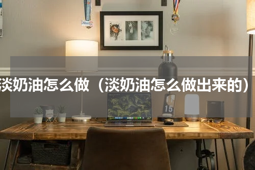 淡奶油怎么做（淡奶油怎么做出来的）