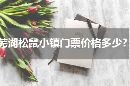 芜湖松鼠小镇门票价格多少?