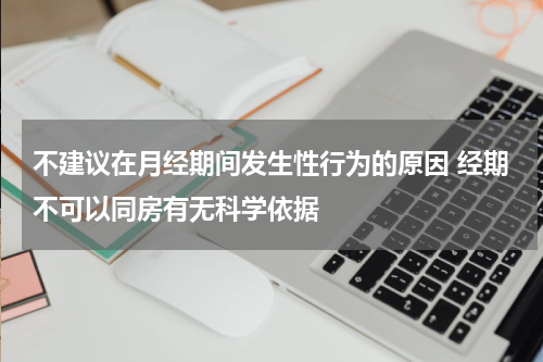 不建议在月经期间发生性行为的原因 经期不可以同房有无科学依据