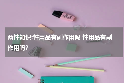 两性知识:性用品有副作用吗 性用品有副作用吗?