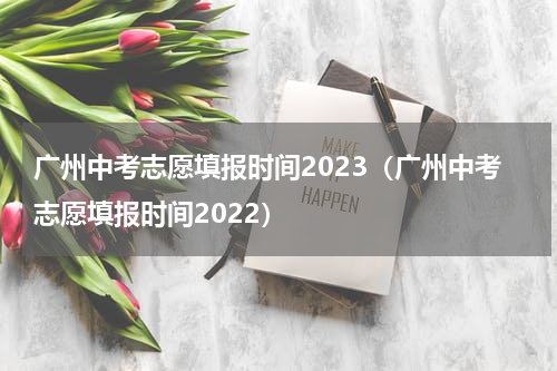 广州中考志愿填报时间2023（广州中考志愿填报时间2022）