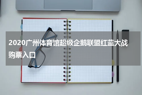 2020广州体育馆超级企鹅联盟红蓝大战购票入口