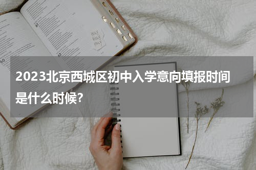 2023北京西城区初中入学意向填报时间是什么时候？