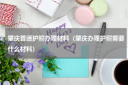 肇庆普通护照办理材料（肇庆办理护照需要什么材料）