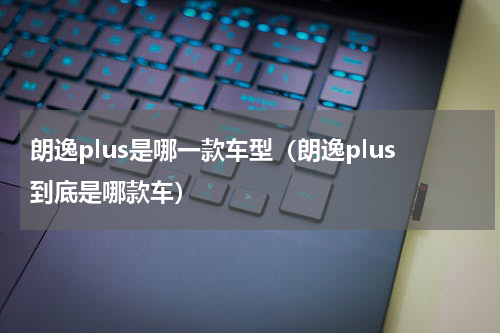 朗逸plus是哪一款车型（朗逸plus到底是哪款车）