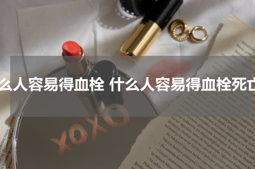 什么人容易得血栓 什么人容易得血栓死亡