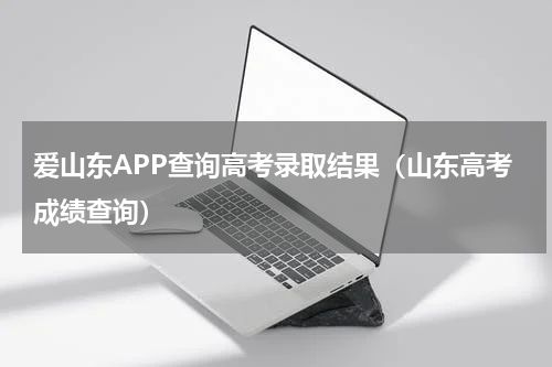 爱山东APP查询高考录取结果（山东高考成绩查询）