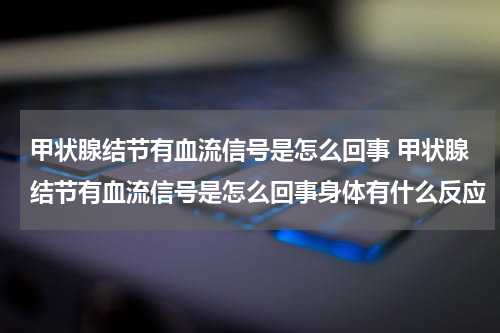 甲状腺结节有血流信号是怎么回事 甲状腺结节有血流信号是怎么回事身体有什么反应