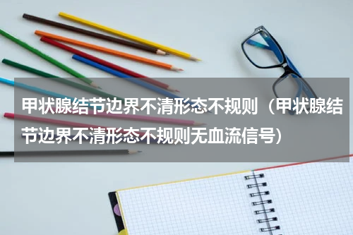 甲状腺结节边界不清形态不规则（甲状腺结节边界不清形态不规则无血流信号）