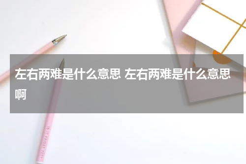左右两难是什么意思 左右两难是什么意思啊