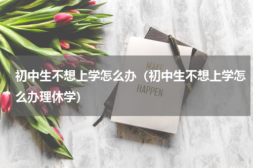 初中生不想上学怎么办（初中生不想上学怎么办理休学）