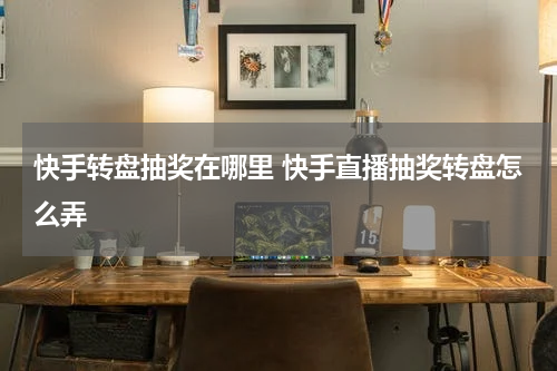 快手转盘抽奖在哪里 快手直播抽奖转盘怎么弄