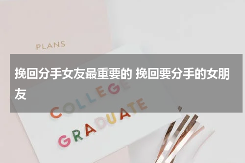 挽回分手女友最重要的 挽回要分手的女朋友