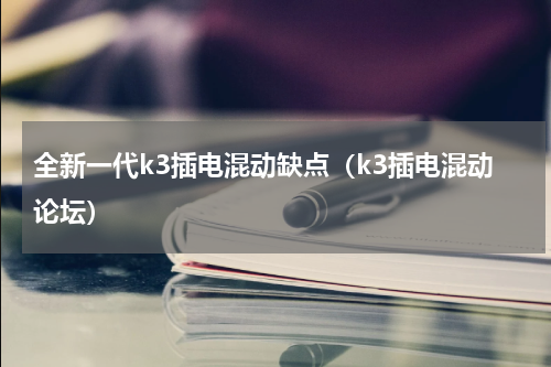 全新一代k3插电混动缺点（k3插电混动论坛）