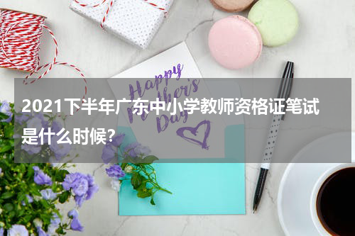 2021下半年广东中小学教师资格证笔试是什么时候？
